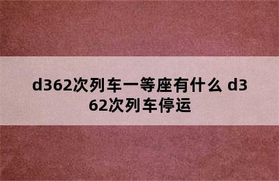 d362次列车一等座有什么 d362次列车停运